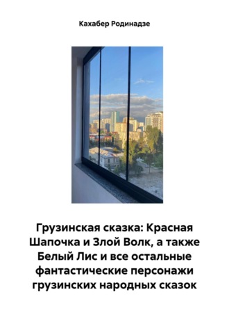 Кахабер Отарович Родинадзе. Грузинская сказка: Красная Шапочка и Злой Волк, а также Белый Лис и все остальные фантастические персонажи грузинских народных сказок