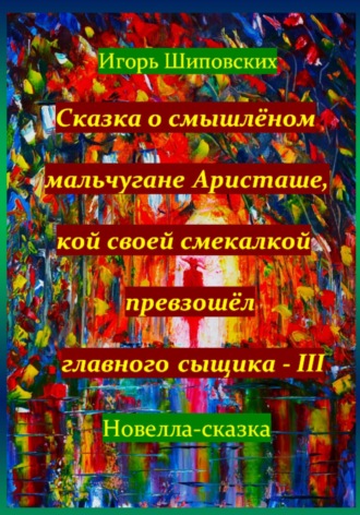 Сказка о смышлёном мальчугане Аристаше, кой своей смекалкой превзошёл главного сыщика – III. Игорь Дасиевич Шиповских