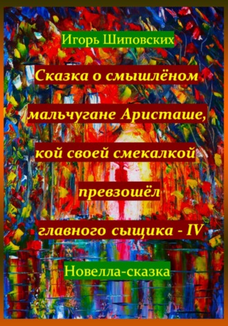 Сказка о смышлёном мальчугане Аристаше, кой своей смекалкой превзошёл главного сыщика – IV. Игорь Дасиевич Шиповских