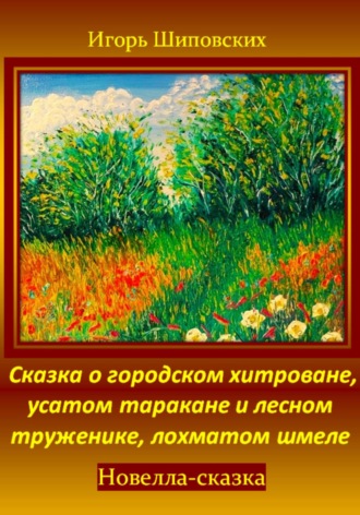 Сказка о городском хитроване, усатом таракане и лесном труженике, лохматом шмеле. Игорь Дасиевич Шиповских