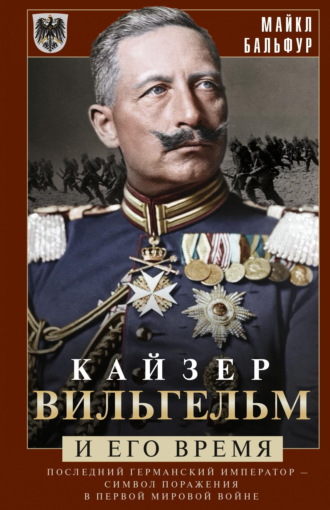 Майкл Бальфур. Кайзер Вильгельм и его время. Последний германский император – символ поражения в Первой мировой войне