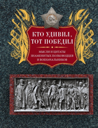 Кто удивил, тот победил. Мысли и цитаты знаменитых полководцев и военачальников. 