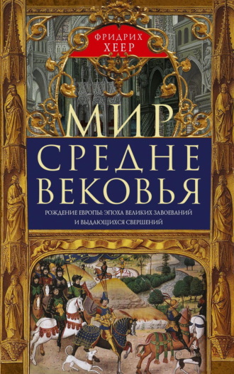 Фридрих Хеер. Мир Средневековья. Рождение Европы: эпоха великих завоеваний и выдающихся свершений