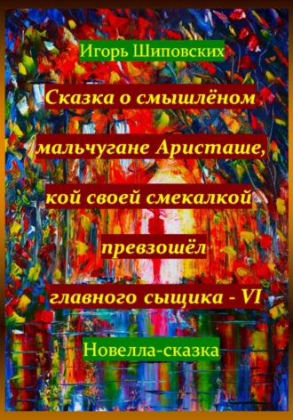 Игорь Дасиевич Шиповских. Сказка о смышлёном мальчугане Аристаше, кой своей смекалкой превзошёл главного сыщика – VI