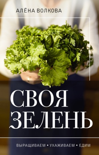 Алёна Волкова. Своя зелень. Выращиваем, ухаживаем и едим