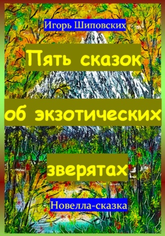 Пять сказок об экзотических зверятах. Игорь Дасиевич Шиповских
