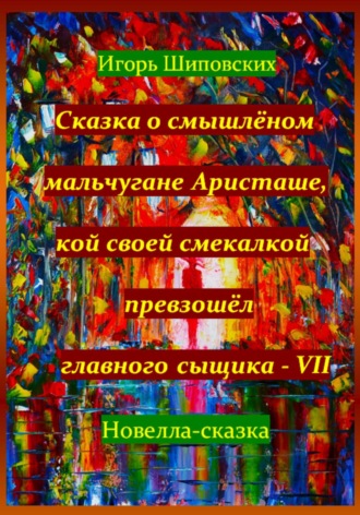 Игорь Дасиевич Шиповских. Сказка о смышлёном мальчугане Аристаше, кой своей смекалкой превзошёл главного сыщика – VII