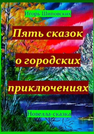 Игорь Дасиевич Шиповских. Пять сказок о городских приключениях