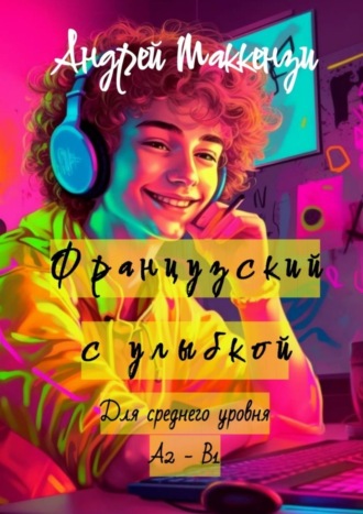 Андрей Маккензи. Французский с улыбкой. Для среднего уровня А2 – В1