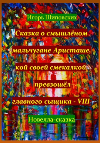 Игорь Дасиевич Шиповских. Сказка о смышлёном мальчугане Аристаше, кой своей смекалкой превзошёл главного сыщика – VIII