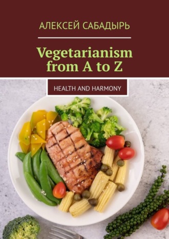 Алексей Сабадырь. Vegetarianism from A to Z. Health and Harmony