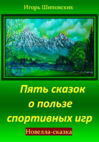 Пять сказок о пользе спортивных игр. Игорь Дасиевич Шиповских