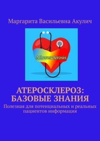 Маргарита Васильевна Акулич. Атеросклероз: базовые знания. Полезная для потенциальных и реальных пациентов информация