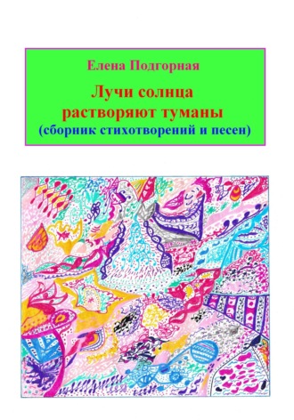 Елена Подгорная. Лучи солнца растворяют туманы (сборник стихотворений и песен)
