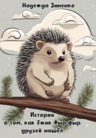 Надежда Сергеевна Зиненко. История о том, как ёжик Фыр-фыр друзей нашёл