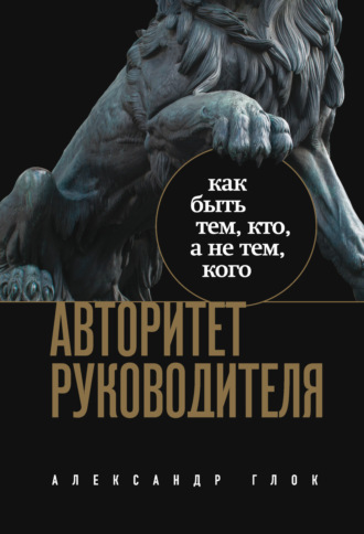 Авторитет руководителя. Как быть тем, кто, а не тем, кого. Александр Глок