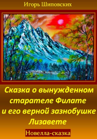 Сказка о вынужденном старателе Филате и его верной зазнобушке Лизавете. Игорь Дасиевич Шиповских