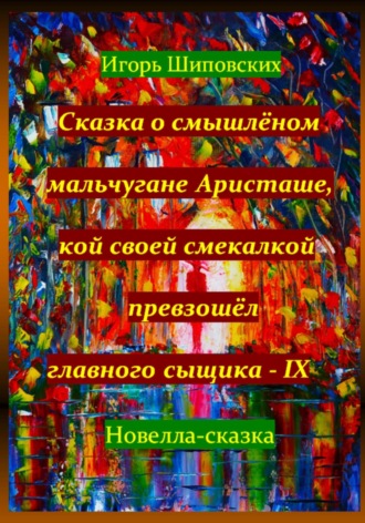 Игорь Дасиевич Шиповских. Сказка о смышлёном мальчугане Аристаше, кой своей смекалкой превзошёл главного сыщика – IX