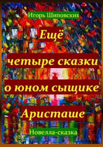 Ещё четыре сказки о юном сыщике Аристаше. Игорь Дасиевич Шиповских