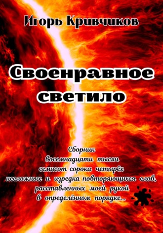 Игорь Кривчиков. Своенравное светило. Сборник восемнадцати тысяч семисот сорока четырёх несложных и изредка повторяющихся слов, расставленных моей рукой в определённом порядке…