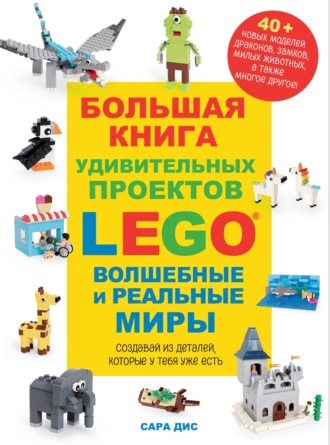 Сара Дис. Большая книга удивительных проектов LEGO. Волшебные и реальные миры