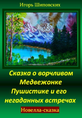 Игорь Дасиевич Шиповских. Сказка о ворчливом медвежонке Пушистике и его негаданных встречах