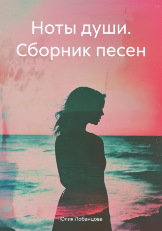 Ноты души. Сборник песен. Юлия Лобанцова