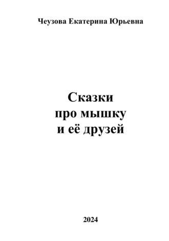 Чеузова Екатерина Юрьевна. Сказки про мышку и её друзей