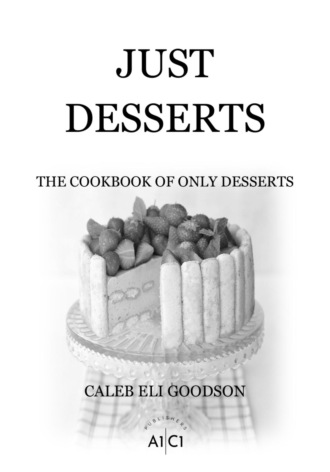 CALEB ELI GOODSON. JUST DESSERTS: THE COOKBOOK OF ONLY DESSERTS