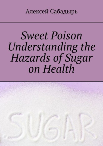 Алексей Сабадырь. Sweet poison. Understanding the Hazards of Sugar on Health