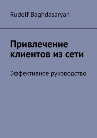 Rudolf Baghdasaryan. Привлечение клиентов из сети. Эффективное руководство