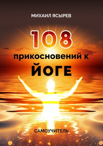 Михаил Ясырев. 108 прикосновений к йоге. Самоучитель