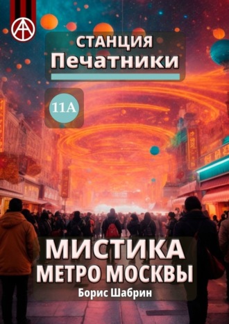Борис Шабрин. Станция Печатники 11А. Мистика метро Москвы