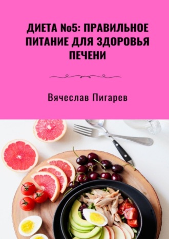 Вячеслав Пигарев. Диета №5: Правильное питание для здоровья печени