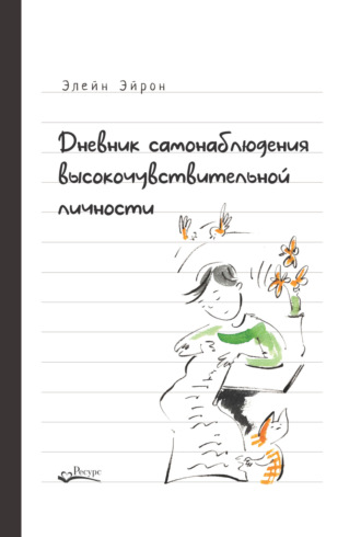 Элейн Эйрон. Дневник самонаблюдения высокочувствительной личности. Практическое руководство для высокочувствительной личности и групп поддержки чувствительных людей