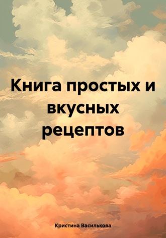 Кристина Василькова. Книга простых и вкусных рецептов