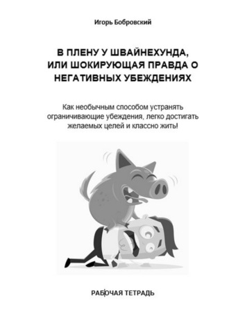 Игорь Бобровский. Рабочая тетрадь «В плену у Швайнехунда, или Шокирующая правда о негативных убеждениях»