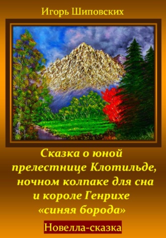Сказка о юной прелестнице Клотильде, ночном колпаке для сна и короле Генрихе «синяя борода». Игорь Дасиевич Шиповских