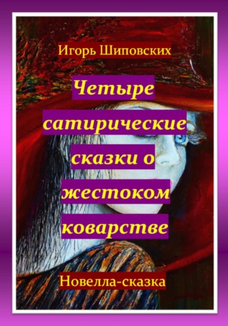 Четыре сатирические сказки о жестоком коварстве. Игорь Дасиевич Шиповских