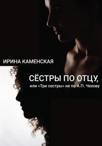 Ирина Борисовна Каменская. Сёстры по отцу, или Три сестры не по А.П.Чехову