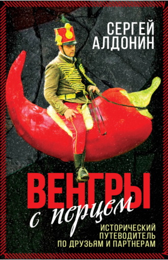 Сергей Алдонин. Венгры с перцем. Исторический путеводитель по друзьям и партнерам