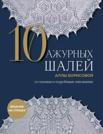 Алла Борисова. 10 ажурных шалей Аллы Борисовой со схемами и подробными описаниями