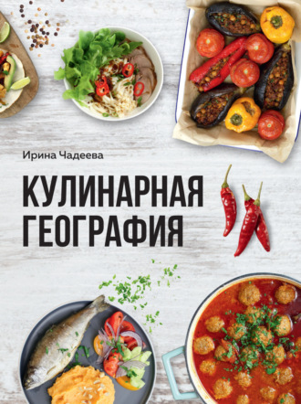 Ирина Чадеева. Кулинарная география. 90 лучших семейных ужинов со всех концов света