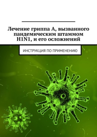 Министерство здравоохранения Республики Беларусь. Лечение гриппа А, вызванного пандемическим штаммом H1N1, и его осложнений. Инструкция по применению
