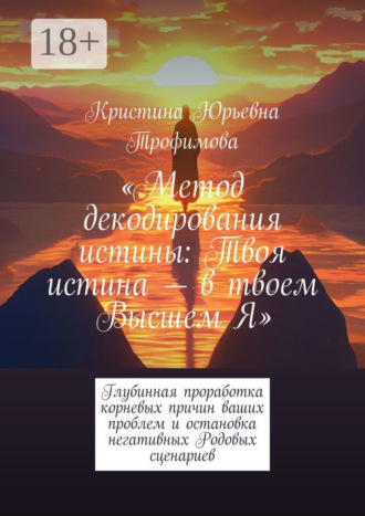 Кристина Юрьевна Трофимова. Метод декодирования истины: Твоя истина – в твоем Высшем Я. Глубинная проработка корневых причин ваших проблем и остановка негативных Родовых сценариев