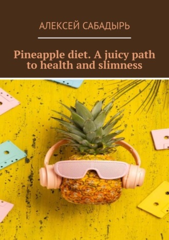 Алексей Сабадырь. Pineapple diet. A juicy path to health and slimness