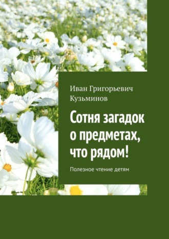 Иван Григорьевич Кузьминов. Сотня загадок о предметах, что рядом! Полезное чтение детям