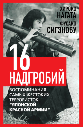 Шестнадцать надгробий. Воспоминания самых жестоких террористок «Японской Красной Армии». Хироко Нагата