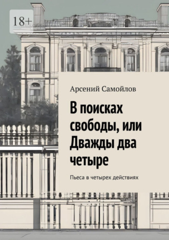 Арсений Самойлов. В поисках свободы, или Дважды два четыре. Пьеса в четырех действиях