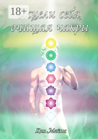 Исцели себя, очищая чакры. Ким Майклс